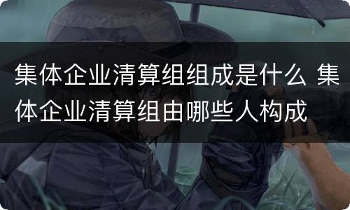 集体企业清算组组成是什么 集体企业清算组由哪些人构成