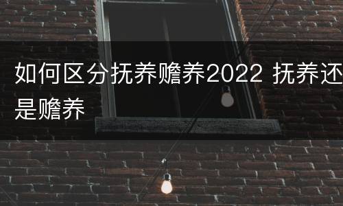 如何区分抚养赡养2022 抚养还是赡养