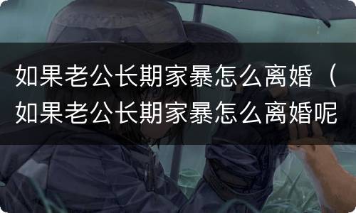 如果老公长期家暴怎么离婚（如果老公长期家暴怎么离婚呢）