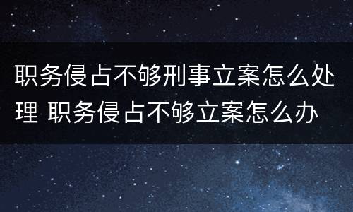 职务侵占不够刑事立案怎么处理 职务侵占不够立案怎么办