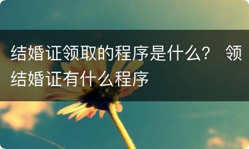 结婚证领取的程序是什么？ 领结婚证有什么程序