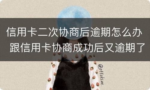 信用卡二次协商后逾期怎么办 跟信用卡协商成功后又逾期了