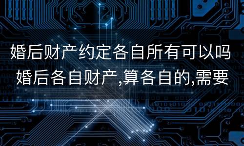 婚后财产约定各自所有可以吗 婚后各自财产,算各自的,需要什么约定