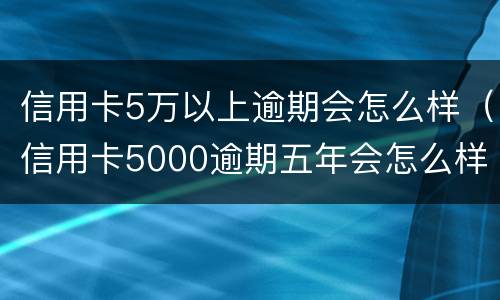 信用卡5万以上逾期会怎么样（信用卡5000逾期五年会怎么样）