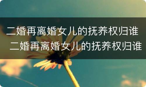 二婚再离婚女儿的抚养权归谁 二婚再离婚女儿的抚养权归谁