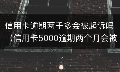 信用卡逾期两千多会被起诉吗（信用卡5000逾期两个月会被起诉吗）
