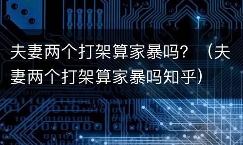夫妻两个打架算家暴吗？（夫妻两个打架算家暴吗知乎）