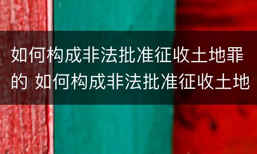 如何构成非法批准征收土地罪的 如何构成非法批准征收土地罪的条件