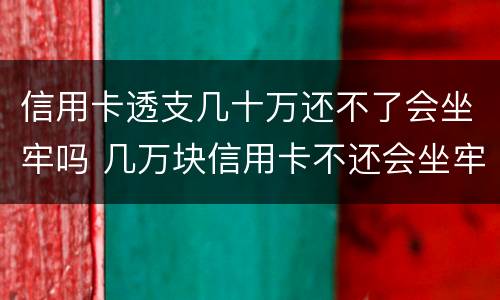信用卡透支几十万还不了会坐牢吗 几万块信用卡不还会坐牢吗