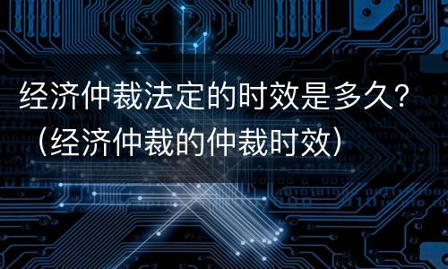 经济仲裁法定的时效是多久？（经济仲裁的仲裁时效）