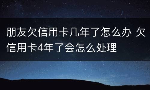 朋友欠信用卡几年了怎么办 欠信用卡4年了会怎么处理