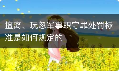 擅离、玩忽军事职守罪处罚标准是如何规定的