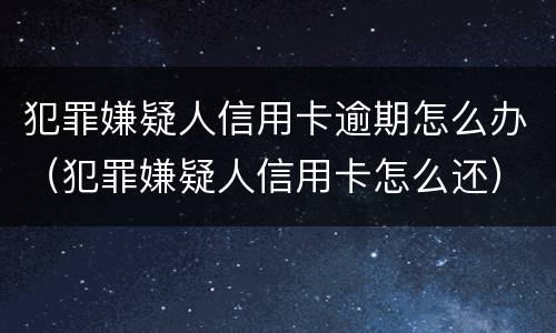 犯罪嫌疑人信用卡逾期怎么办（犯罪嫌疑人信用卡怎么还）