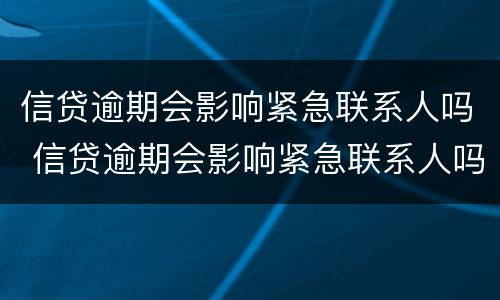 信贷逾期会影响紧急联系人吗 信贷逾期会影响紧急联系人吗怎么办