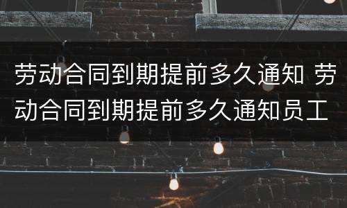 劳动合同到期提前多久通知 劳动合同到期提前多久通知员工