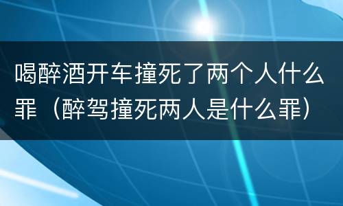 喝醉酒开车撞死了两个人什么罪（醉驾撞死两人是什么罪）