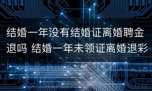 结婚一年没有结婚证离婚聘金退吗 结婚一年未领证离婚退彩礼吗