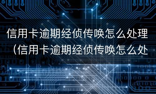 信用卡逾期经侦传唤怎么处理（信用卡逾期经侦传唤怎么处理流程）