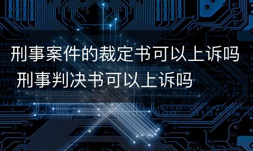 刑事案件的裁定书可以上诉吗 刑事判决书可以上诉吗