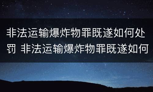 非法运输爆炸物罪既遂如何处罚 非法运输爆炸物罪既遂如何处罚标准