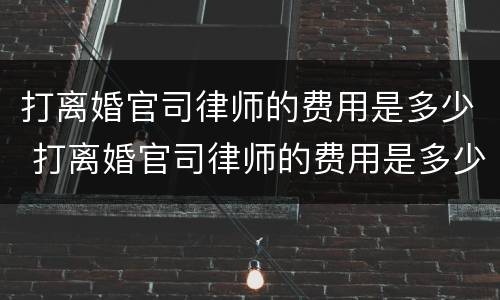 打离婚官司律师的费用是多少 打离婚官司律师的费用是多少户口不在本地能否起诉离婚