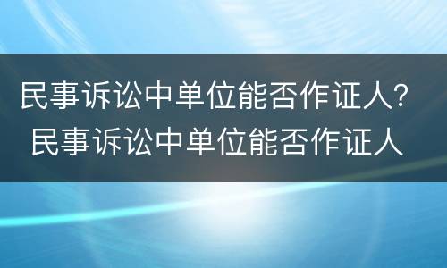 民事诉讼中单位能否作证人？ 民事诉讼中单位能否作证人