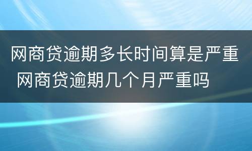 网商贷逾期多长时间算是严重 网商贷逾期几个月严重吗