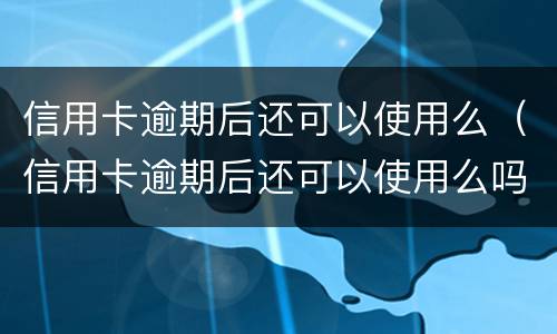 信用卡逾期后还可以使用么（信用卡逾期后还可以使用么吗）