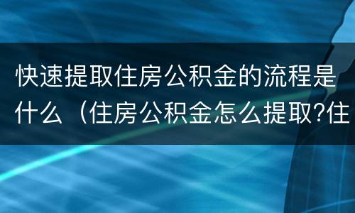 快速提取住房公积金的流程是什么（住房公积金怎么提取?住房公积金提取流程）