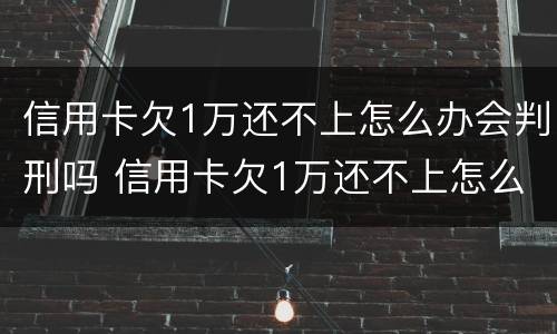 信用卡欠1万还不上怎么办会判刑吗 信用卡欠1万还不上怎么办会判刑吗视频