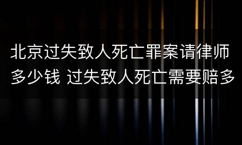 北京过失致人死亡罪案请律师多少钱 过失致人死亡需要赔多少钱