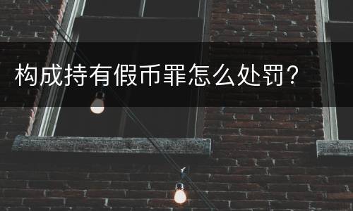 构成持有假币罪怎么处罚?