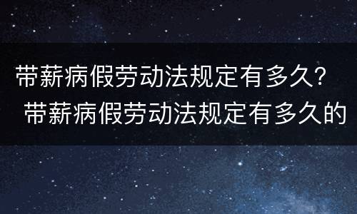 带薪病假劳动法规定有多久？ 带薪病假劳动法规定有多久的
