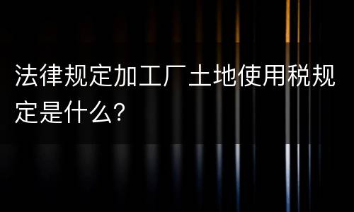 法律规定加工厂土地使用税规定是什么？