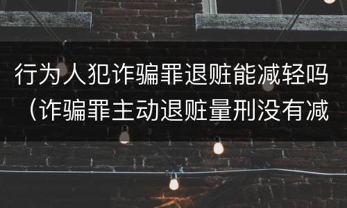 行为人犯诈骗罪退赃能减轻吗（诈骗罪主动退赃量刑没有减轻）