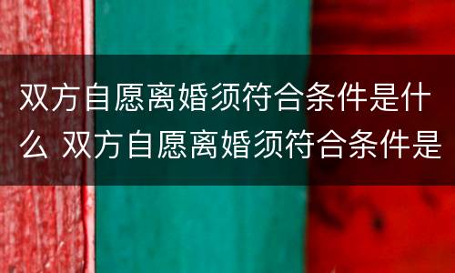 双方自愿离婚须符合条件是什么 双方自愿离婚须符合条件是什么