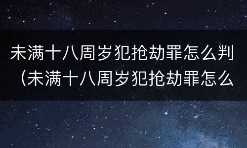 未满十八周岁犯抢劫罪怎么判（未满十八周岁犯抢劫罪怎么判定）