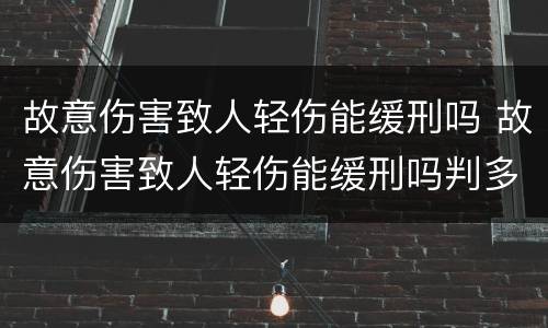 故意伤害致人轻伤能缓刑吗 故意伤害致人轻伤能缓刑吗判多少年