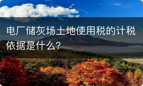 电厂储灰场土地使用税的计税依据是什么？