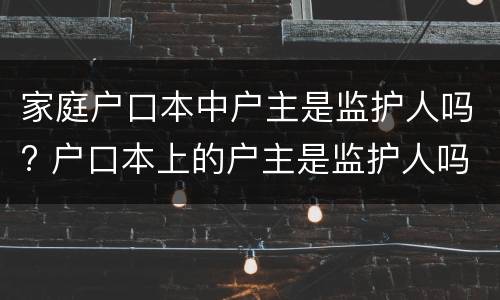 家庭户口本中户主是监护人吗? 户口本上的户主是监护人吗