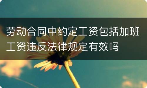劳动合同中约定工资包括加班工资违反法律规定有效吗