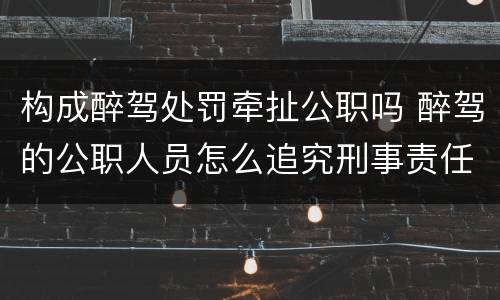 构成醉驾处罚牵扯公职吗 醉驾的公职人员怎么追究刑事责任