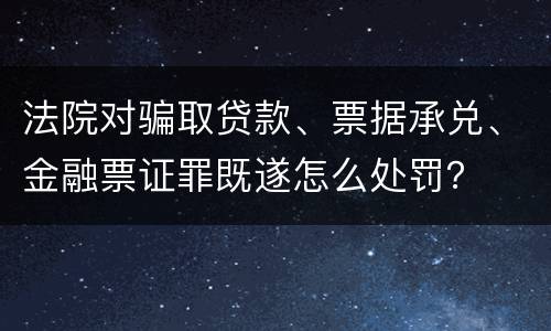 法院对骗取贷款、票据承兑、金融票证罪既遂怎么处罚？