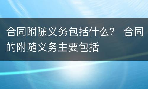 合同附随义务包括什么？ 合同的附随义务主要包括