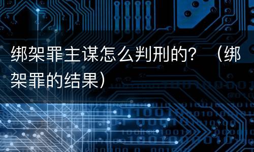 绑架罪主谋怎么判刑的？（绑架罪的结果）