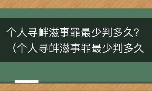 个人寻衅滋事罪最少判多久？（个人寻衅滋事罪最少判多久）