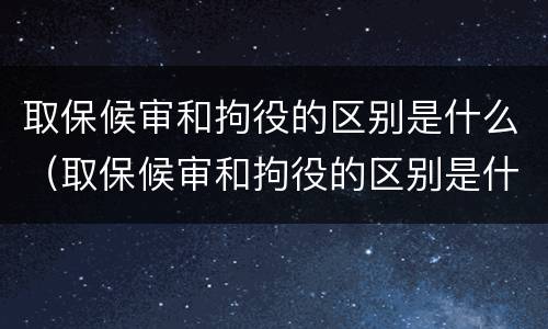 取保候审和拘役的区别是什么（取保候审和拘役的区别是什么呢）