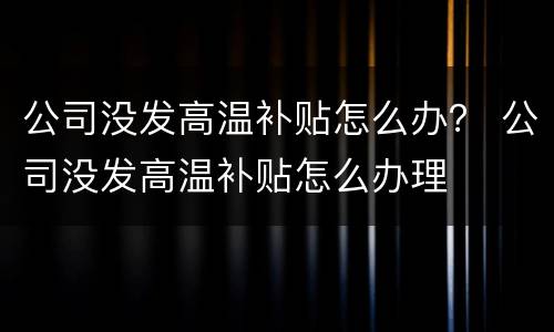 公司没发高温补贴怎么办？ 公司没发高温补贴怎么办理
