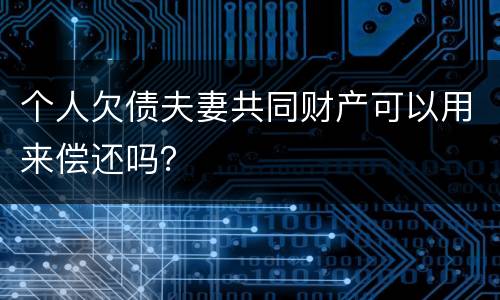 个人欠债夫妻共同财产可以用来偿还吗？