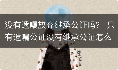 没有遗嘱放弃继承公证吗？ 只有遗嘱公证没有继承公证怎么办